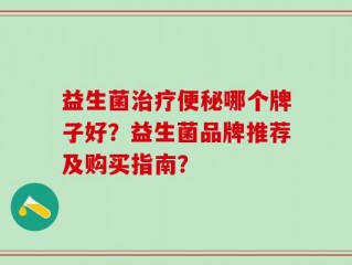 益生菌治疗便秘哪个牌子好？益生菌品牌推荐及购买指南？