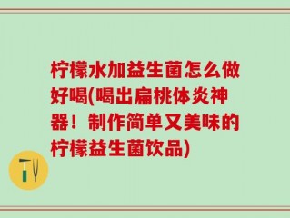 柠檬水加益生菌怎么做好喝(喝出扁桃体炎神器！制作简单又美味的柠檬益生菌饮品)