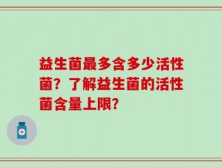 益生菌最多含多少活性菌？了解益生菌的活性菌含量上限？