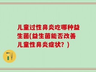 儿童过性鼻炎吃哪种益生菌(益生菌能否改善儿童性鼻炎症状？)