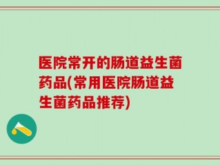 医院常开的肠道益生菌药品(常用医院肠道益生菌药品推荐)