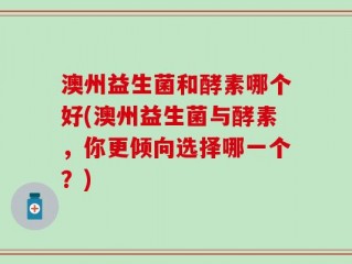 澳州益生菌和酵素哪个好(澳州益生菌与酵素，你更倾向选择哪一个？)