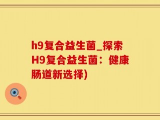 h9复合益生菌_探索H9复合益生菌：健康肠道新选择)