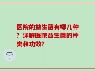 医院的益生菌有哪几种？详解医院益生菌的种类和功效？