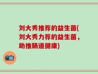 刘大秀推荐的益生菌(刘大秀力荐的益生菌，助推肠道健康)