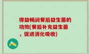 得益畅润餐后益生菌的功效(餐后补充益生菌，促进消化吸收)