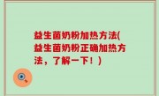 益生菌奶粉加热方法(益生菌奶粉正确加热方法，了解一下！)