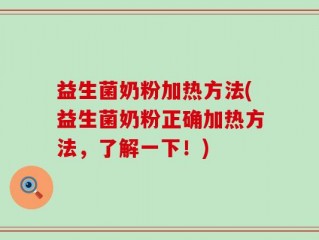 益生菌奶粉加热方法(益生菌奶粉正确加热方法，了解一下！)