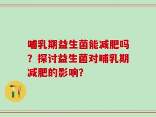 哺乳期益生菌能减肥吗？探讨益生菌对哺乳期减肥的影响？