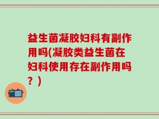 益生菌凝胶妇科有副作用吗(凝胶类益生菌在妇科使用存在副作用吗？)