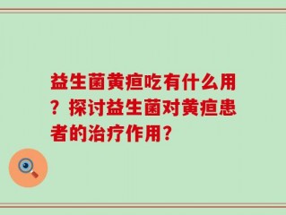 益生菌黄疸吃有什么用？探讨益生菌对黄疸患者的治疗作用？