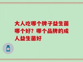 大人吃哪个牌子益生菌哪个好？哪个品牌的成人益生菌好
