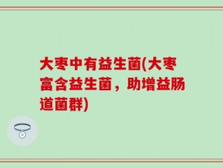大枣中有益生菌(大枣富含益生菌，助增益肠道菌群)