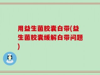 用益生菌胶囊白带(益生菌胶囊缓解白带问题)