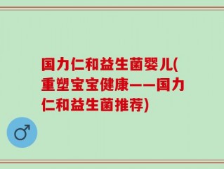 国力仁和益生菌婴儿(重塑宝宝健康——国力仁和益生菌推荐)