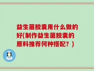 益生菌胶囊用什么做的好(制作益生菌胶囊的原料推荐何种搭配？)