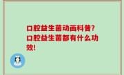 口腔益生菌动画科普？口腔益生菌都有什么功效!