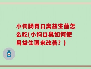 小狗肠胃口臭益生菌怎么吃(小狗口臭如何使用益生菌来改善？)