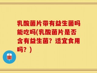 乳酸菌片带有益生菌吗能吃吗(乳酸菌片是否含有益生菌？适宜食用吗？)