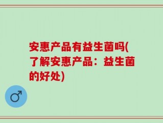 安惠产品有益生菌吗(了解安惠产品：益生菌的好处)