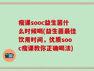 瘦课sooc益生菌什么时候喝(益生菌最佳饮用时间，优质sooc瘦课教你正确喝法)