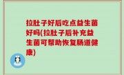 拉肚子好后吃点益生菌好吗(拉肚子后补充益生菌可帮助恢复肠道健康)