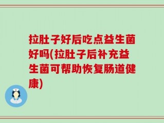 拉肚子好后吃点益生菌好吗(拉肚子后补充益生菌可帮助恢复肠道健康)