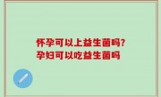 怀孕可以上益生菌吗？孕妇可以吃益生菌吗
