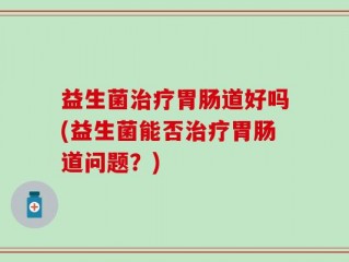 益生菌治疗胃肠道好吗(益生菌能否治疗胃肠道问题？)