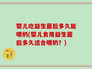婴儿吃益生菌后多久能喂奶(婴儿食用益生菌后多久适合喂奶？)