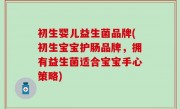 初生婴儿益生菌品牌(初生宝宝护肠品牌，拥有益生菌适合宝宝手心策略)