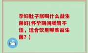 孕妇肚子胀喝什么益生菌好(怀孕期间肠胃不适，适合饮用哪些益生菌？)