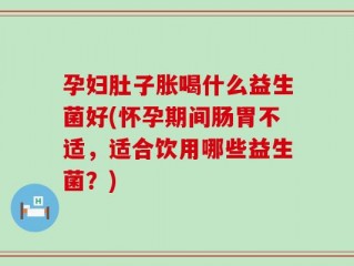 孕妇肚子胀喝什么益生菌好(怀孕期间肠胃不适，适合饮用哪些益生菌？)