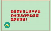 益生菌有什么牌子的比较好(比较好的益生菌品牌有哪些？)