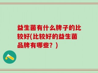 益生菌有什么牌子的比较好(比较好的益生菌品牌有哪些？)