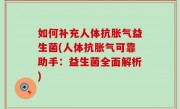 如何补充人体抗胀气益生菌(人体抗胀气可靠助手：益生菌全面解析)