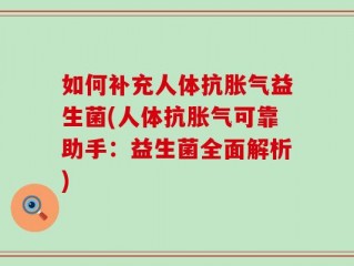如何补充人体抗胀气益生菌(人体抗胀气可靠助手：益生菌全面解析)