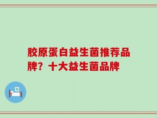 胶原蛋白益生菌推荐品牌？十大益生菌品牌