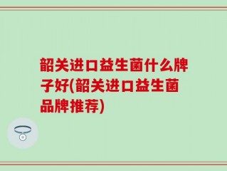韶关进口益生菌什么牌子好(韶关进口益生菌品牌推荐)
