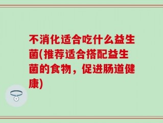 不消化适合吃什么益生菌(推荐适合搭配益生菌的食物，促进肠道健康)