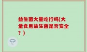 益生菌大量吃行吗(大量食用益生菌是否安全？)