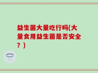 益生菌大量吃行吗(大量食用益生菌是否安全？)