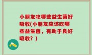 小朋友吃哪些益生菌好吸收(小朋友应该吃哪些益生菌，有助于良好吸收？)