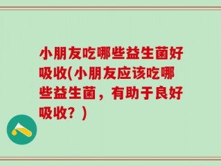小朋友吃哪些益生菌好吸收(小朋友应该吃哪些益生菌，有助于良好吸收？)