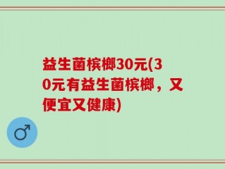益生菌槟榔30元(30元有益生菌槟榔，又便宜又健康)