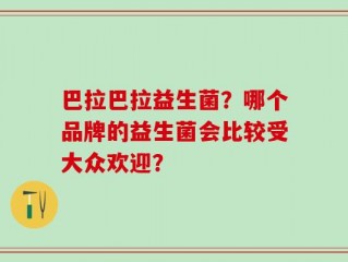 巴拉巴拉益生菌？哪个品牌的益生菌会比较受大众欢迎？