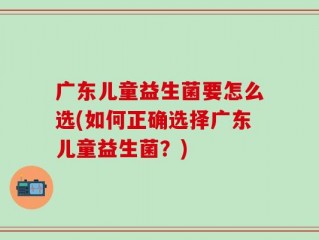广东儿童益生菌要怎么选(如何正确选择广东儿童益生菌？)
