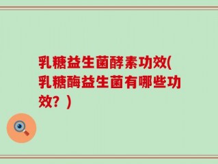 乳糖益生菌酵素功效(乳糖酶益生菌有哪些功效？)