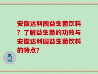 安徽达利园益生菌饮料？了解益生菌的功效与安徽达利园益生菌饮料的特点？
