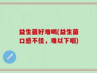益生菌好难喝(益生菌口感不佳，难以下咽)